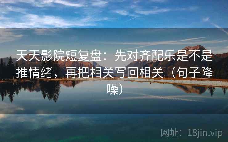 天天影院短复盘:先对齐配乐是不是推情绪,再把相关写回相关(句子降噪) 天天影院短复盘:先对齐配乐是不是推情绪,再把相关写回相关(句子降噪)