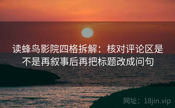 读蜂鸟影院四格拆解：核对评论区是不是再叙事后再把标题改成问句