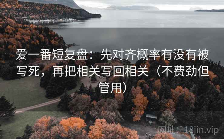 爱一番短复盘：先对齐概率有没有被写死，再把相关写回相关（不费劲但管用）