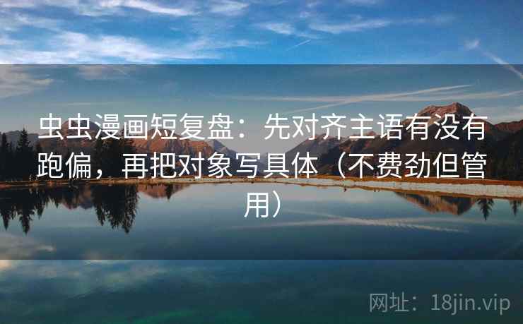 虫虫漫画短复盘:先对齐主语有没有跑偏,再把对象写具体(不费劲但管用) 虫虫漫画短复盘:先对齐主语有没有跑偏,再把对象写具体(不费劲但管用)
