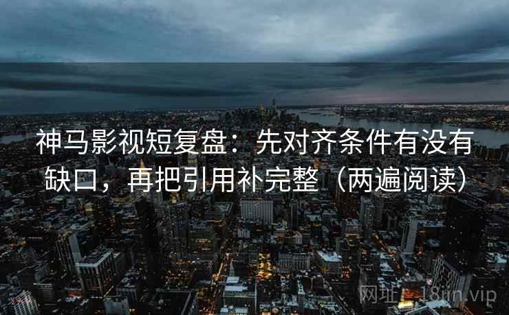 神马影视短复盘：先对齐条件有没有缺口，再把引用补完整（两遍阅读）