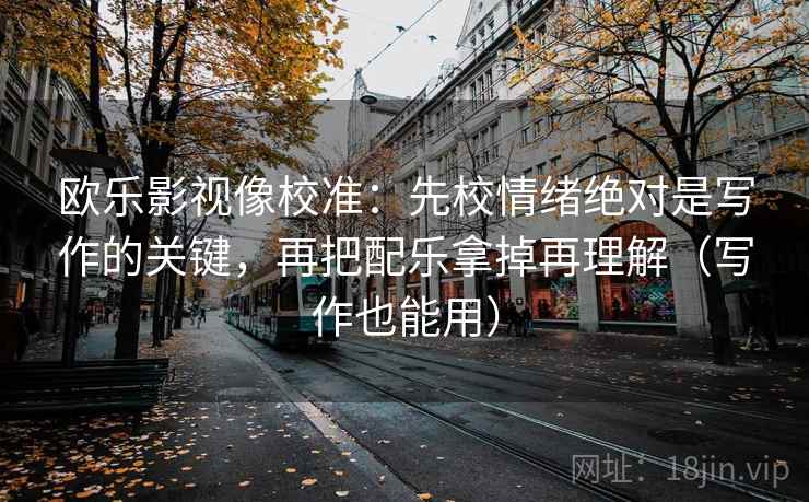 欧乐影视像校准:先校情绪绝对是写作的关键,再把配乐拿掉再理解(写作也能用) 欧乐影视像校准:先校情绪绝对是写作的关键,再把配乐拿掉再理解(写作也能用)