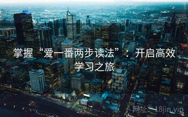 掌握“爱一番两步读法”：开启高效学习之旅