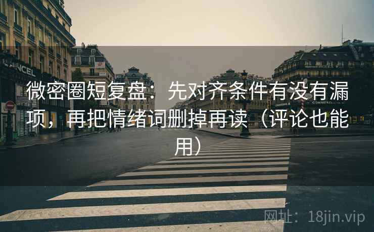 微密圈短复盘：先对齐条件有没有漏项，再把情绪词删掉再读（评论也能用）