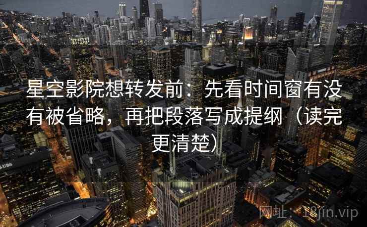 星空影院想转发前：先看时间窗有没有被省略，再把段落写成提纲（读完更清楚）