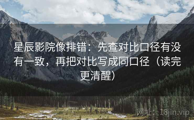 星辰影院像排错：先查对比口径有没有一致，再把对比写成同口径（读完更清醒）