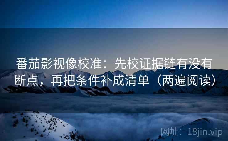 番茄影视像校准：先校证据链有没有断点，再把条件补成清单（两遍阅读）