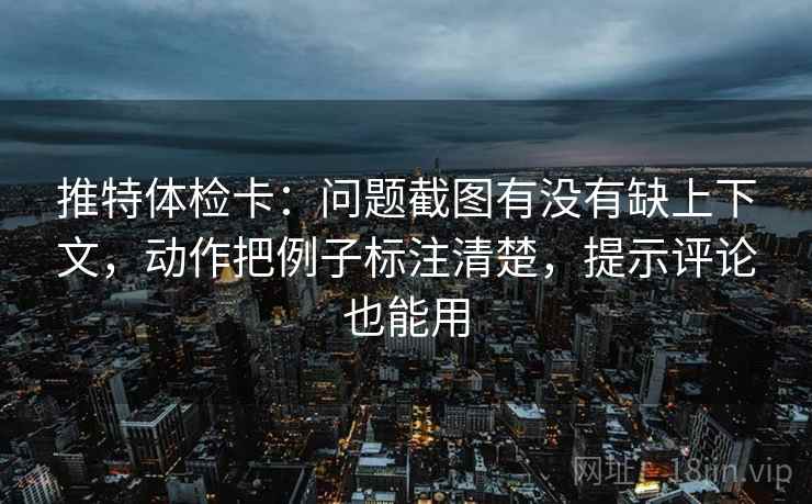 推特体检卡：问题截图有没有缺上下文，动作把例子标注清楚，提示评论也能用