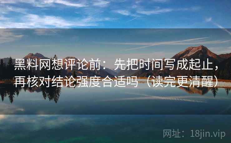 黑料网想评论前：先把时间写成起止，再核对结论强度合适吗（读完更清醒）