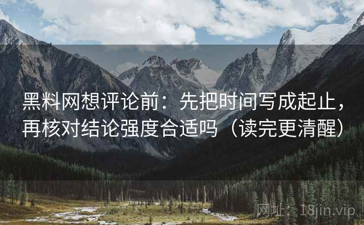 黑料网想评论前：先把时间写成起止，再核对结论强度合适吗（读完更清醒）
