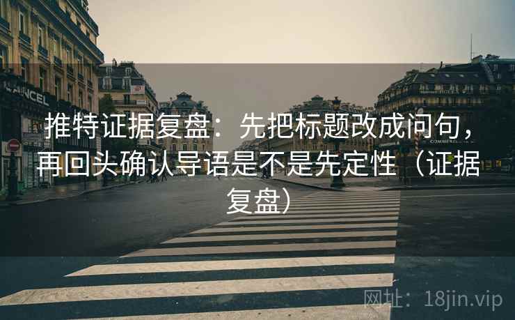 推特证据复盘：先把标题改成问句，再回头确认导语是不是先定性（证据复盘）