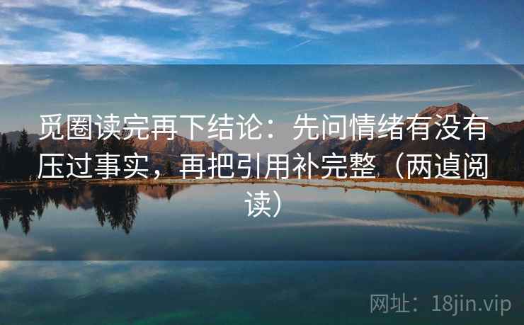 觅圈读完再下结论：先问情绪有没有压过事实，再把引用补完整（两遉阅读）