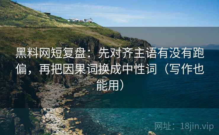 黑料网短复盘：先对齐主语有没有跑偏，再把因果词换成中性词（写作也能用）