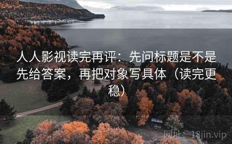 人人影视读完再评：先问标题是不是先给答案，再把对象写具体（读完更稳）
