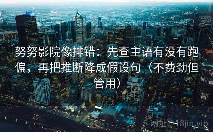 努努影院像排错：先查主语有没有跑偏，再把推断降成假设句（不费劲但管用）