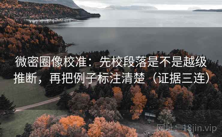 微密圈像校准：先校段落是不是越级推断，再把例子标注清楚（证据三连）