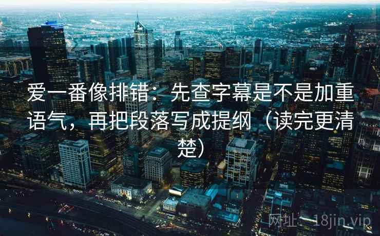 爱一番像排错：先查字幕是不是加重语气，再把段落写成提纲（读完更清楚）