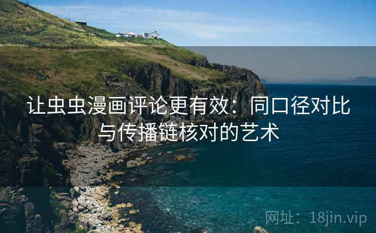 让虫虫漫画评论更有效：同口径对比与传播链核对的艺术