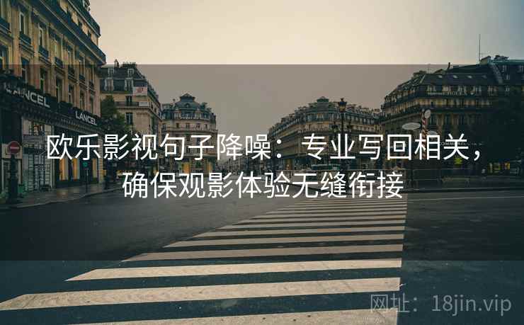 欧乐影视句子降噪：专业写回相关，确保观影体验无缝衔接