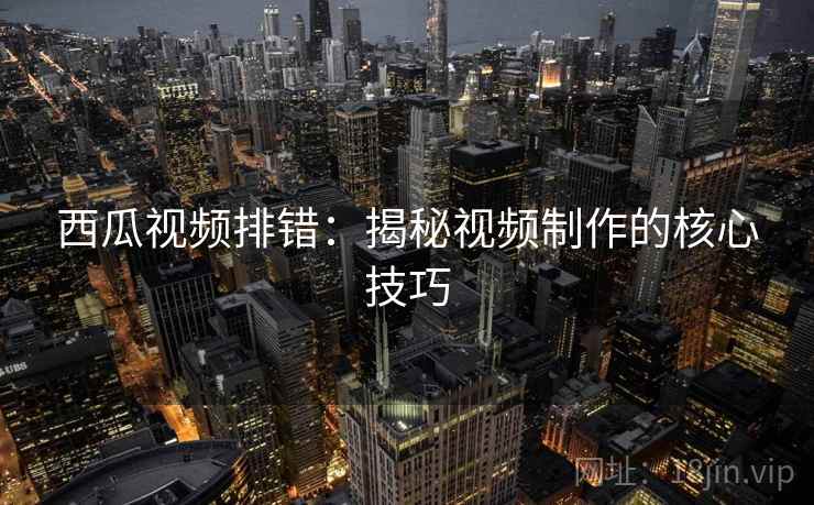 西瓜视频排错：揭秘视频制作的核心技巧