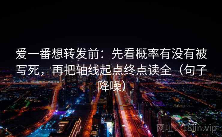 爱一番想转发前：先看概率有没有被写死，再把轴线起点终点读全（句子降噪）