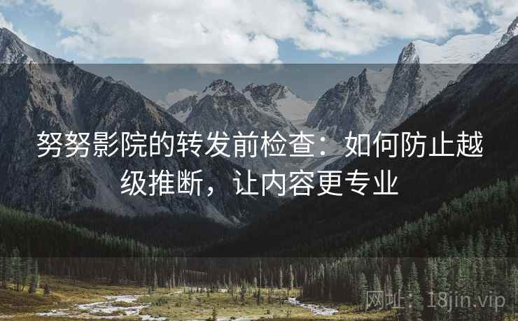 努努影院的转发前检查：如何防止越级推断，让内容更专业
