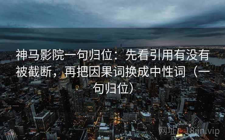 神马影院一句归位：先看引用有没有被截断，再把因果词换成中性词（一句归位）