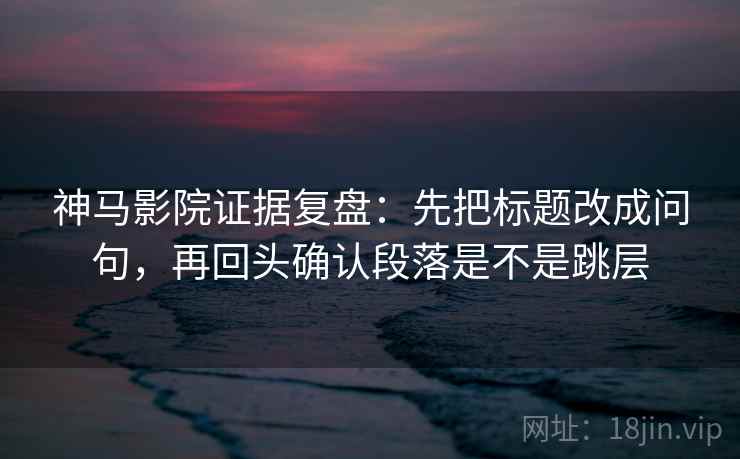 神马影院证据复盘：先把标题改成问句，再回头确认段落是不是跳层