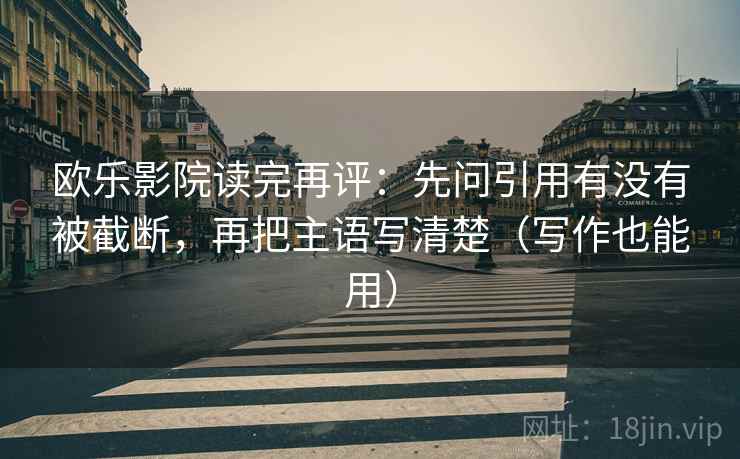欧乐影院读完再评：先问引用有没有被截断，再把主语写清楚（写作也能用）