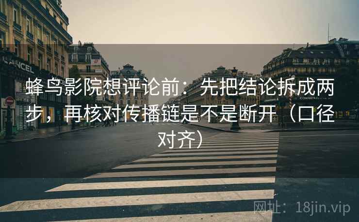 蜂鸟影院想评论前：先把结论拆成两步，再核对传播链是不是断开（口径对齐）