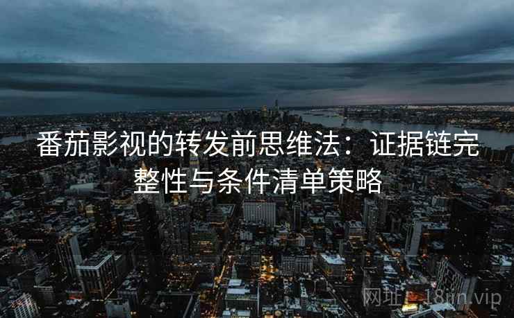 番茄影视的转发前思维法：证据链完整性与条件清单策略
