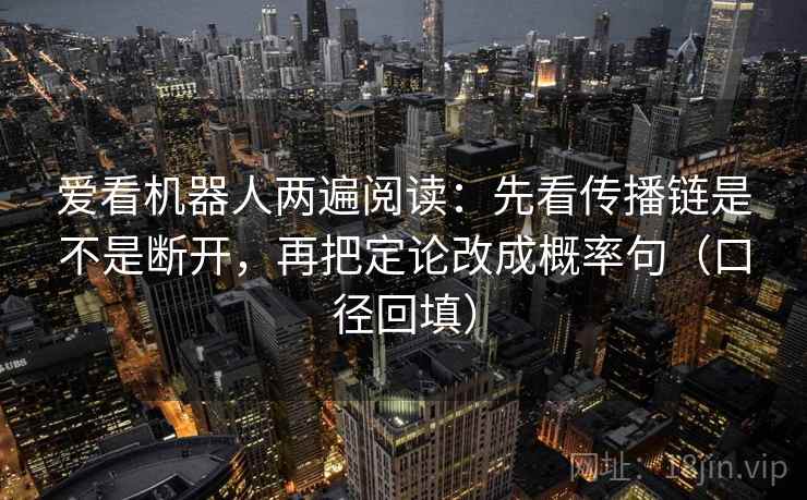 爱看机器人两遍阅读：先看传播链是不是断开，再把定论改成概率句（口径回填）