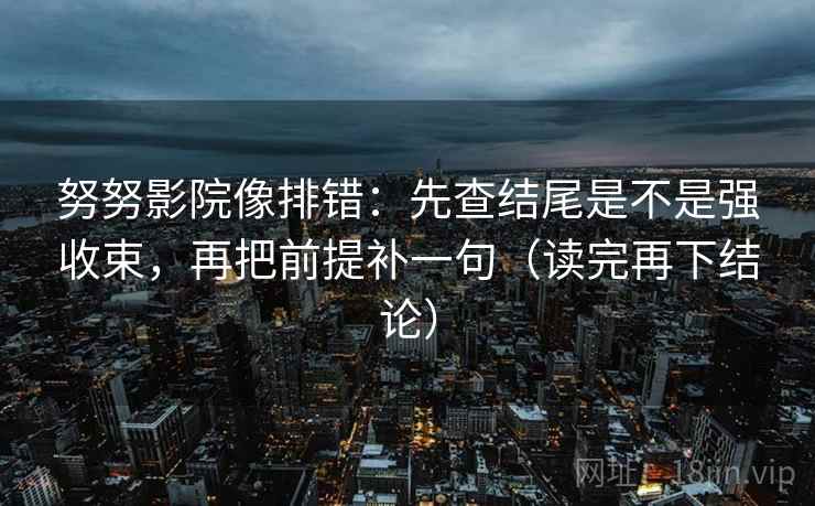 努努影院像排错：先查结尾是不是强收束，再把前提补一句（读完再下结论）