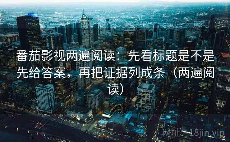 番茄影视两遍阅读:先看标题是不是先给答案,再把证据列成条(两遍阅读) 番茄影视两遍阅读:先看标题是不是先给答案,再把证据列成条(两遍阅读)