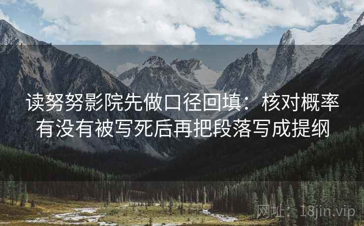 读努努影院先做口径回填：核对概率有没有被写死后再把段落写成提纲