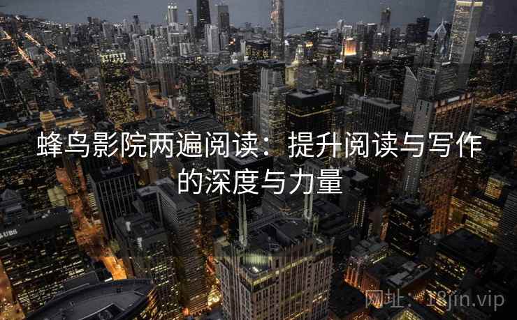 蜂鸟影院两遍阅读：提升阅读与写作的深度与力量