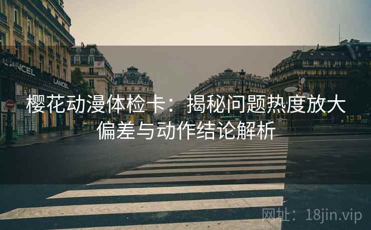 樱花动漫体检卡：揭秘问题热度放大偏差与动作结论解析