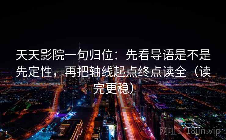 天天影院一句归位：先看导语是不是先定性，再把轴线起点终点读全（读完更稳）