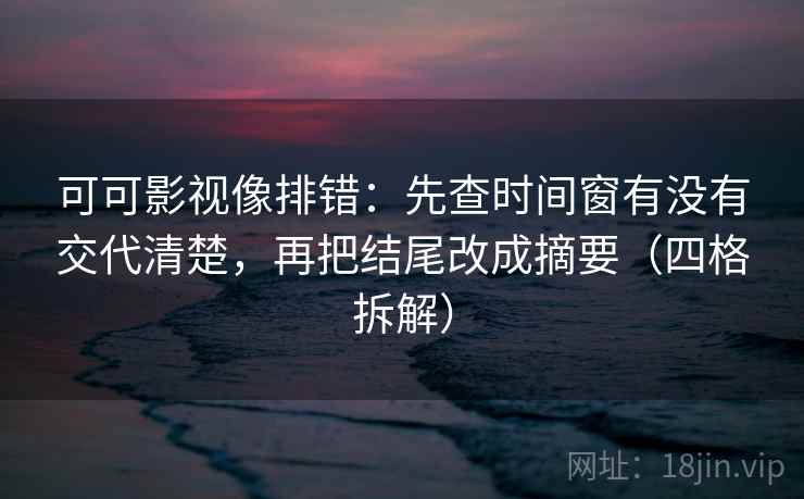可可影视像排错：先查时间窗有没有交代清楚，再把结尾改成摘要（四格拆解）