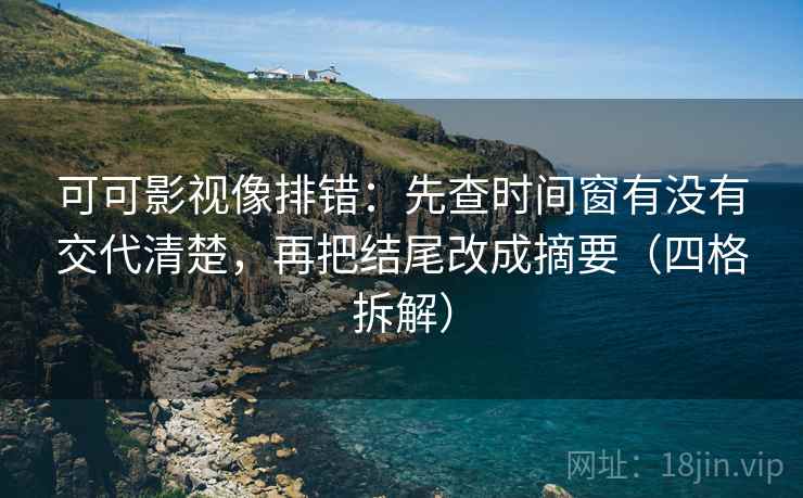 可可影视像排错：先查时间窗有没有交代清楚，再把结尾改成摘要（四格拆解）