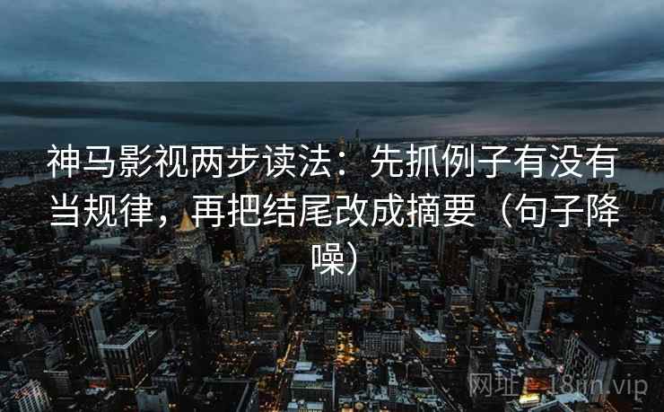 神马影视两步读法：先抓例子有没有当规律，再把结尾改成摘要（句子降噪）