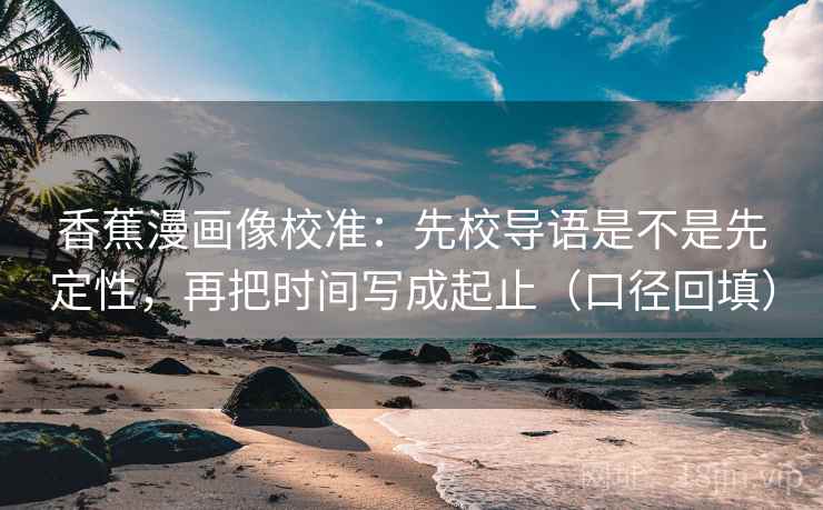 香蕉漫画像校准：先校导语是不是先定性，再把时间写成起止（口径回填）