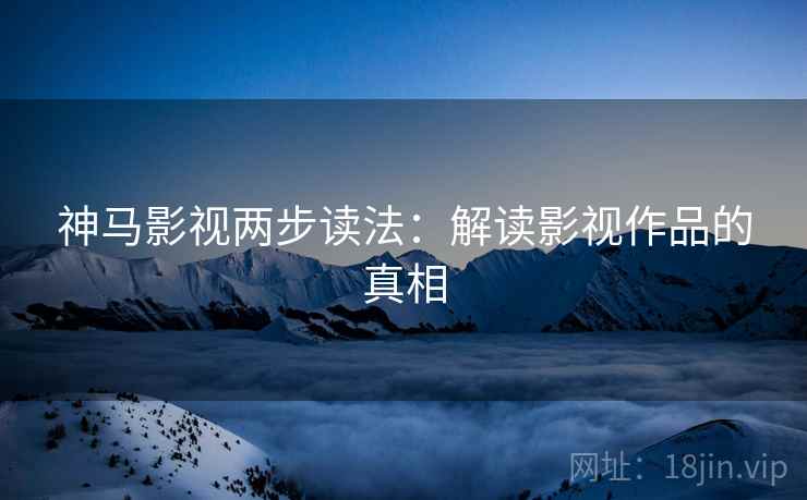 神马影视两步读法：解读影视作品的真相