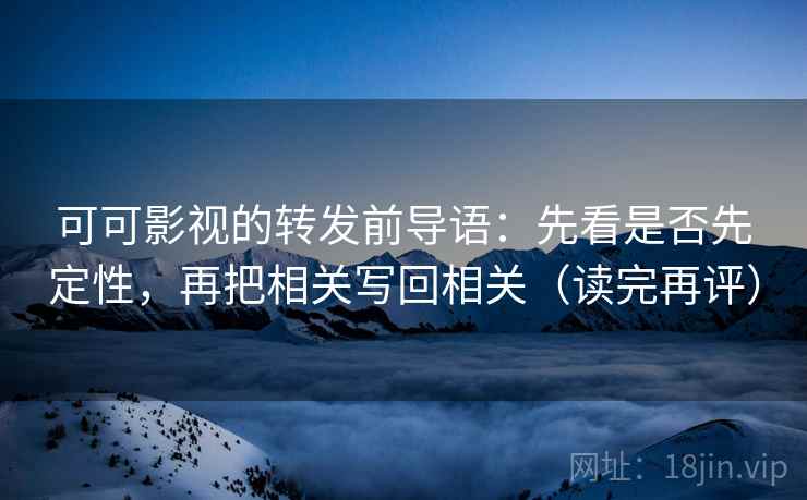 可可影视的转发前导语：先看是否先定性，再把相关写回相关（读完再评）