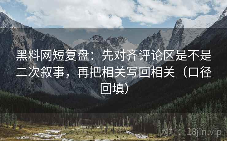 黑料网短复盘：先对齐评论区是不是二次叙事，再把相关写回相关（口径回填）