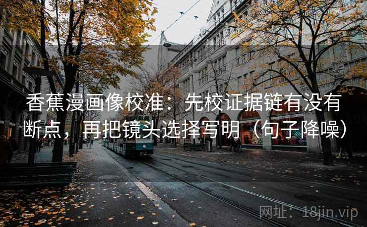 香蕉漫画像校准：先校证据链有没有断点，再把镜头选择写明（句子降噪）