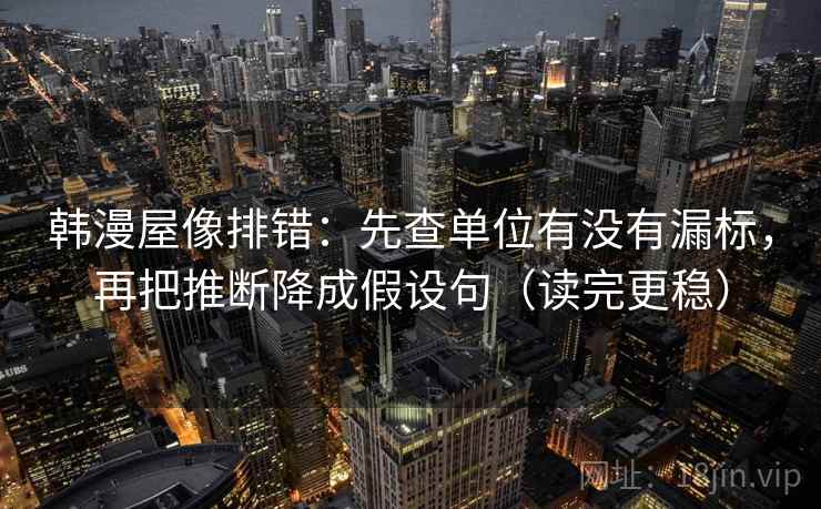 韩漫屋像排错：先查单位有没有漏标，再把推断降成假设句（读完更稳）