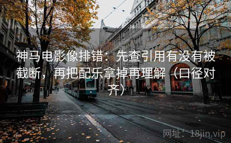 神马电影像排错：先查引用有没有被截断，再把配乐拿掉再理解（口径对齐）