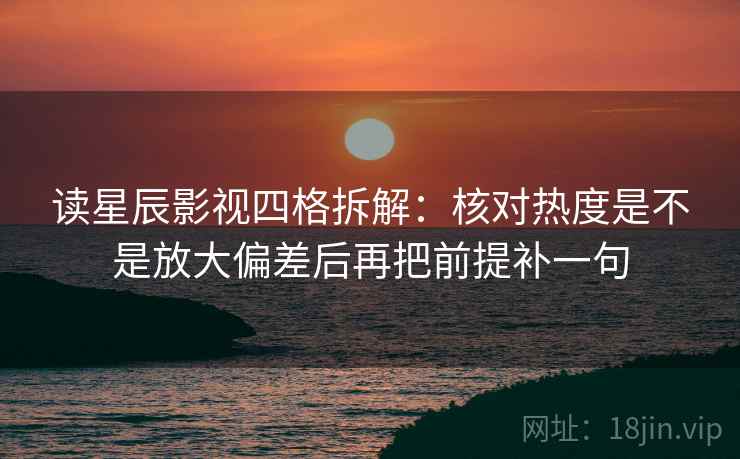 读星辰影视四格拆解：核对热度是不是放大偏差后再把前提补一句
