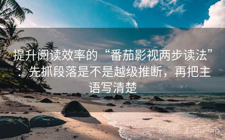 提升阅读效率的“番茄影视两步读法”：先抓段落是不是越级推断，再把主语写清楚